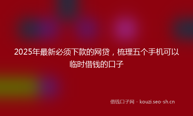 2025年最新必须下款的网贷，梳理五个手机可以临时借钱的口子
