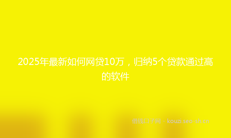 2025年最新如何网贷10万，归纳5个贷款通过高的软件