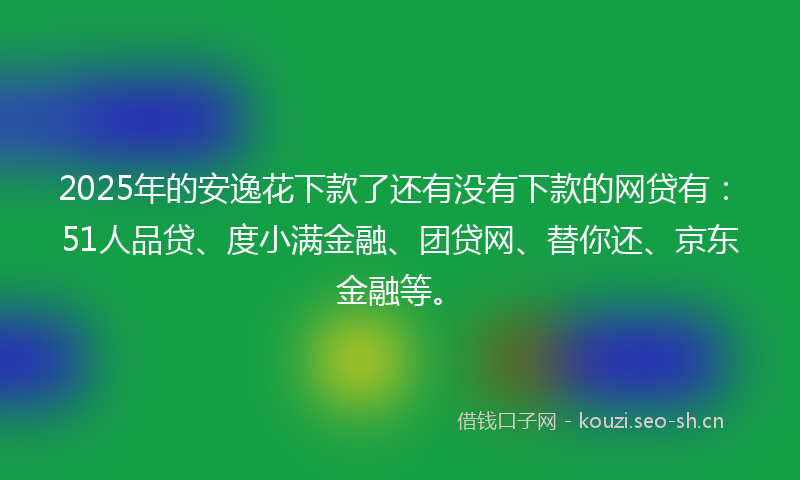 2025年的安逸花下款了还有没有下款的网贷有：51人品贷、度小满金融、团贷网、替你还、京东金融等。