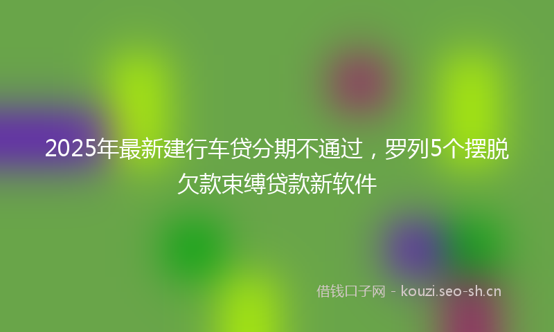 2025年最新建行车贷分期不通过，罗列5个摆脱欠款束缚贷款新软件