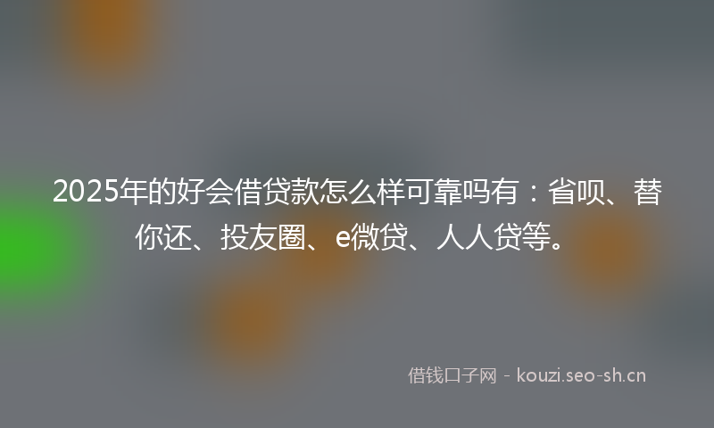 2025年的好会借贷款怎么样可靠吗有：省呗、替你还、投友圈、e微贷、人人贷等。