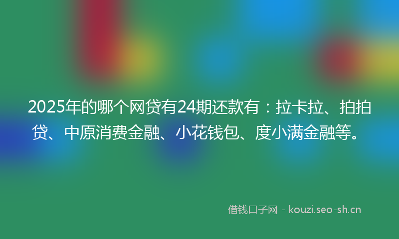 2025年的哪个网贷有24期还款有：拉卡拉、拍拍贷、中原消费金融、小花钱包、度小满金融等。