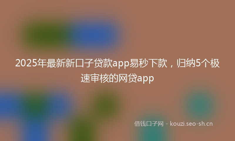 2025年最新新口子贷款app易秒下款，归纳5个极速审核的网贷app