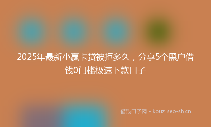 2025年最新小赢卡贷被拒多久，分享5个黑户借钱0门槛极速下款口子
