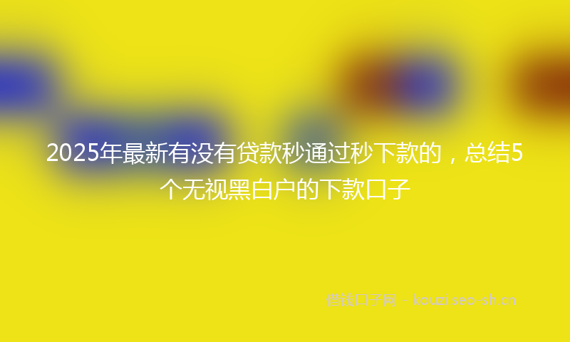 2025年最新有没有贷款秒通过秒下款的，总结5个无视黑白户的下款口子
