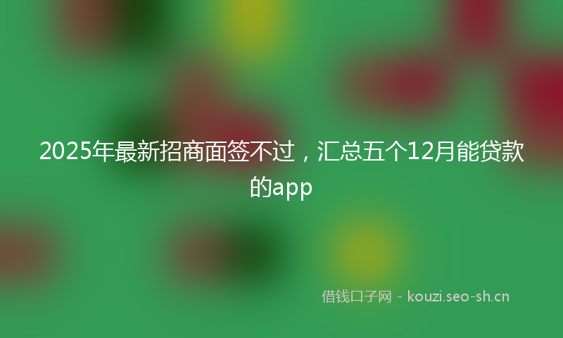 2025年最新招商面签不过，汇总五个12月能贷款的app