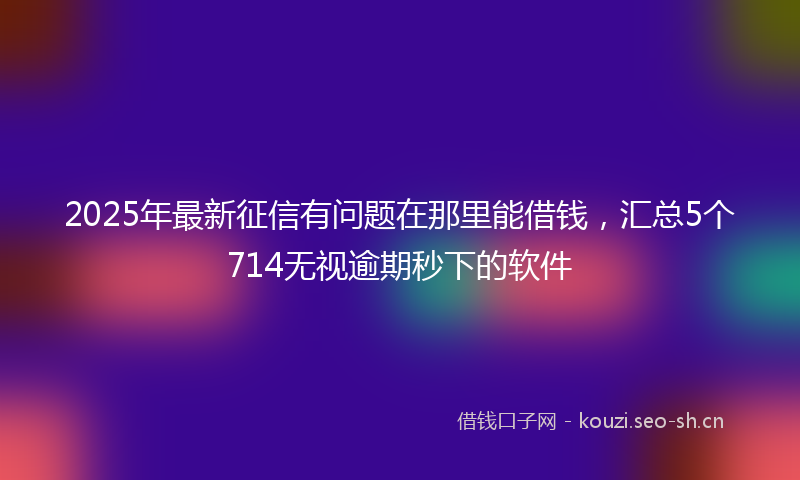 2025年最新征信有问题在那里能借钱，汇总5个714无视逾期秒下的软件