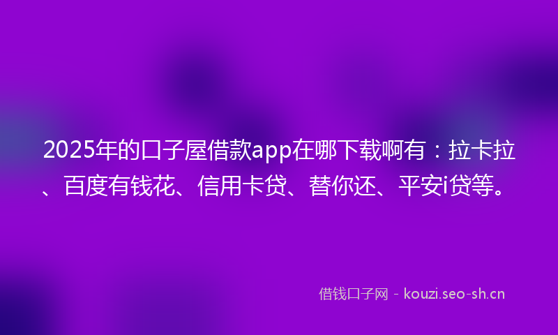2025年的口子屋借款app在哪下载啊有：拉卡拉、百度有钱花、信用卡贷、替你还、平安i贷等。