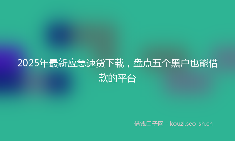 2025年最新应急速货下载，盘点五个黑户也能借款的平台