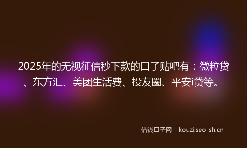 2025年的无视征信秒下款的口子贴吧有：微粒贷、东方汇、美团生活费、投友圈、平安i贷等。