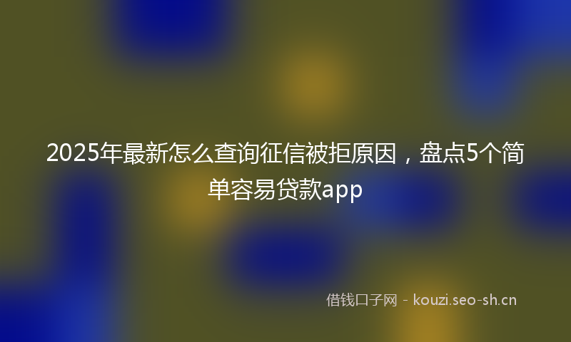 2025年最新怎么查询征信被拒原因，盘点5个简单容易贷款app