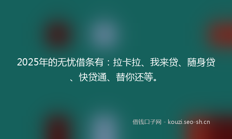 2025年的无忧借条有：拉卡拉、我来贷、随身贷、快贷通、替你还等。