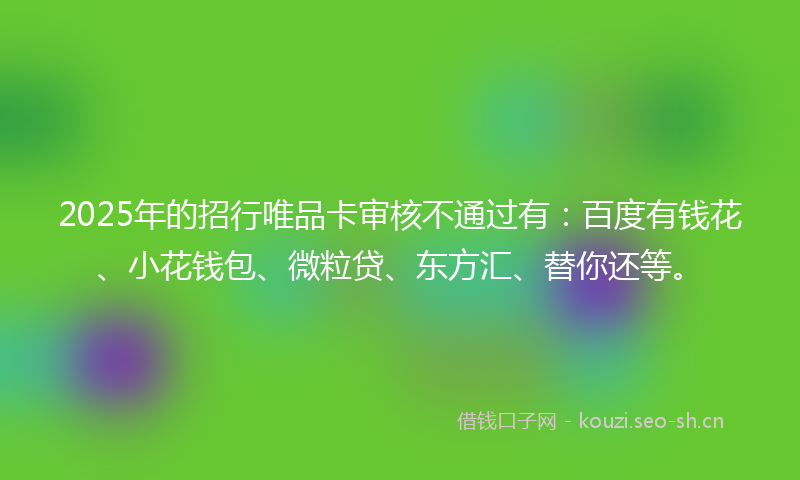 2025年的招行唯品卡审核不通过有：百度有钱花、小花钱包、微粒贷、东方汇、替你还等。