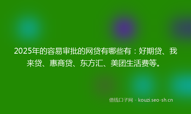 2025年的容易审批的网贷有哪些有：好期贷、我来贷、惠商贷、东方汇、美团生活费等。