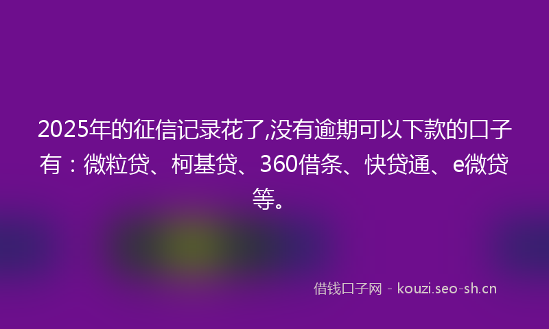 2025年的征信记录花了,没有逾期可以下款的口子有：微粒贷、柯基贷、360借条、快贷通、e微贷等。