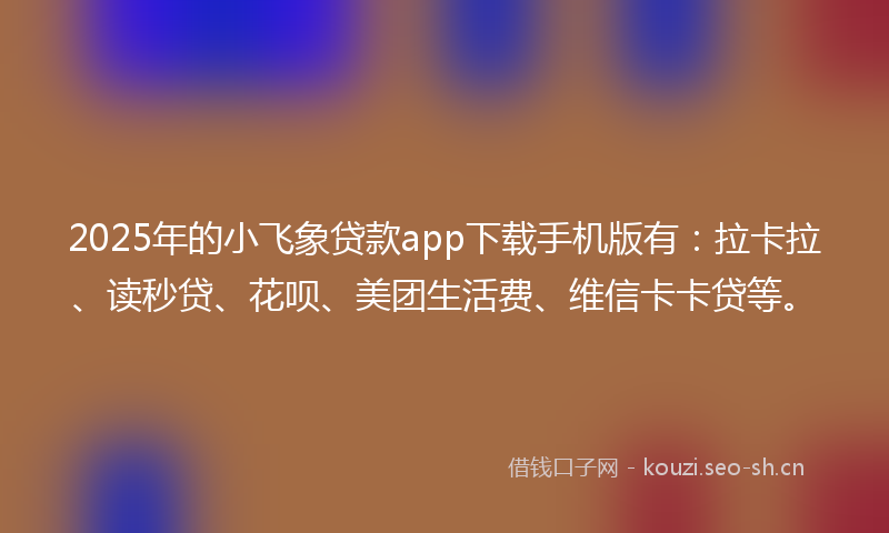 2025年的小飞象贷款app下载手机版有：拉卡拉、读秒贷、花呗、美团生活费、维信卡卡贷等。