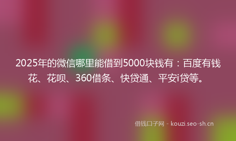 2025年的微信哪里能借到5000块钱有：百度有钱花、花呗、360借条、快贷通、平安i贷等。