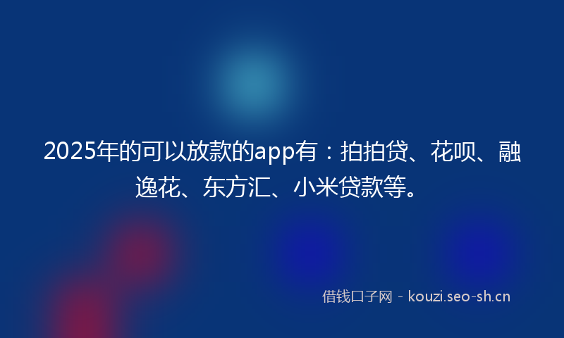 2025年的可以放款的app有：拍拍贷、花呗、融逸花、东方汇、小米贷款等。