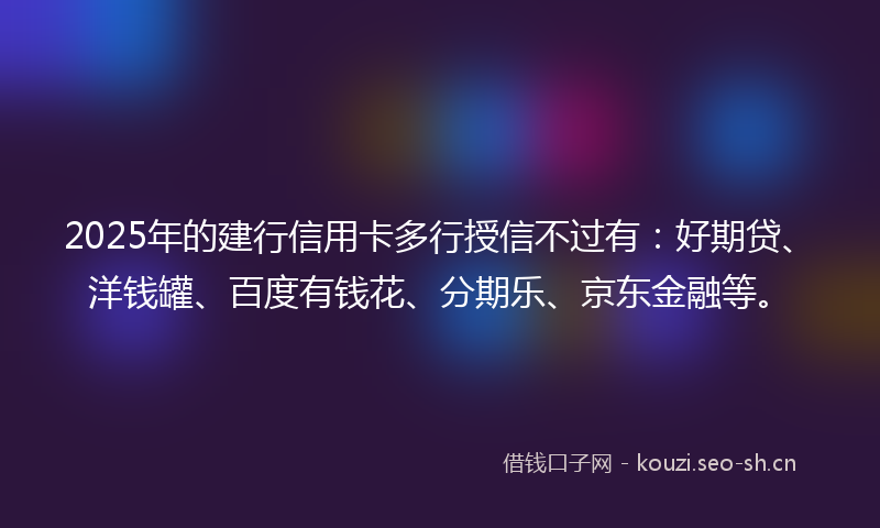 2025年的建行信用卡多行授信不过有：好期贷、洋钱罐、百度有钱花、分期乐、京东金融等。
