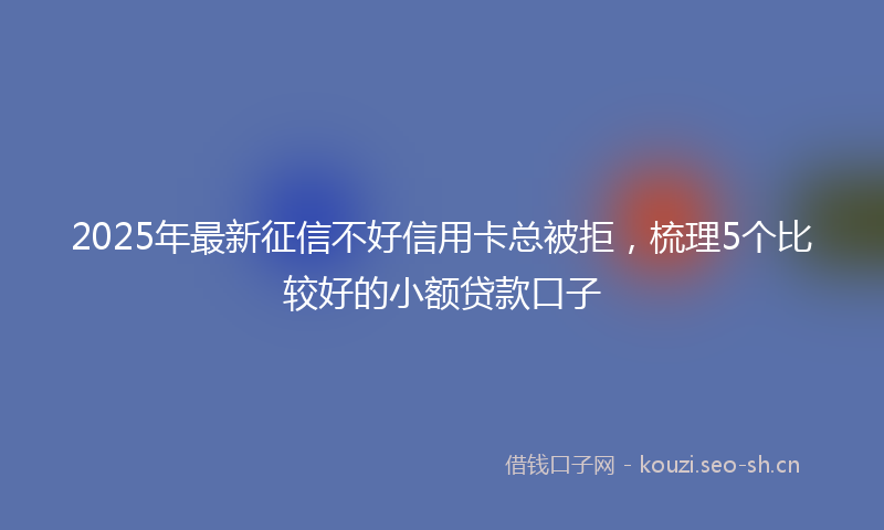 2025年最新征信不好信用卡总被拒，梳理5个比较好的小额贷款口子