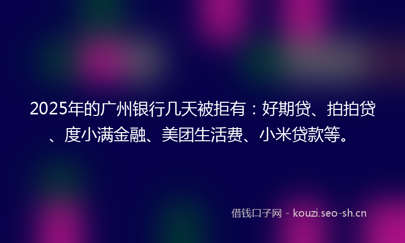 2025年的广州银行几天被拒有：好期贷、拍拍贷、度小满金融、美团生活费、小米贷款等。