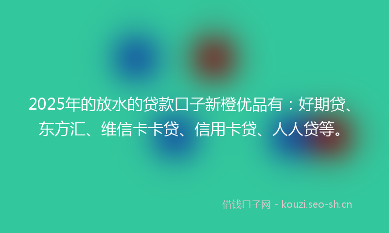 2025年的放水的贷款口子新橙优品有：好期贷、东方汇、维信卡卡贷、信用卡贷、人人贷等。