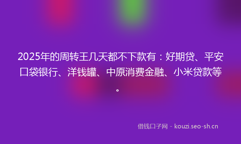 2025年的周转王几天都不下款有：好期贷、平安口袋银行、洋钱罐、中原消费金融、小米贷款等。