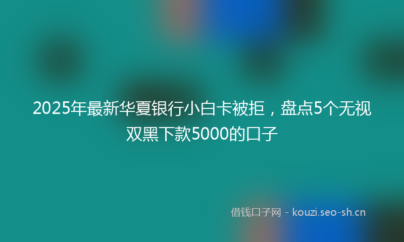 2025年最新华夏银行小白卡被拒，盘点5个无视双黑下款5000的口子