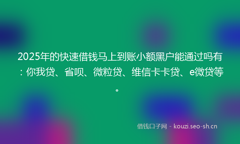 2025年的快速借钱马上到账小额黑户能通过吗有：你我贷、省呗、微粒贷、维信卡卡贷、e微贷等。
