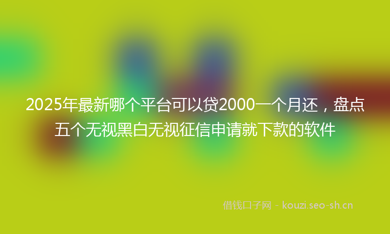 2025年最新哪个平台可以贷2000一个月还，盘点五个无视黑白无视征信申请就下款的软件