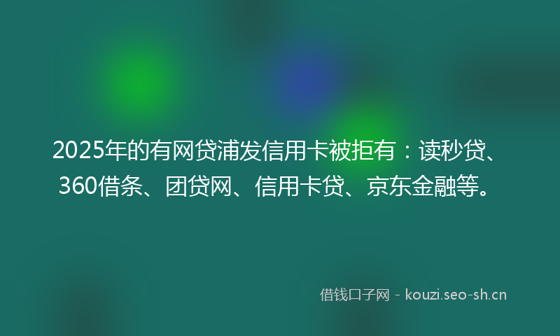 2025年的有网贷浦发信用卡被拒有：读秒贷、360借条、团贷网、信用卡贷、京东金融等。