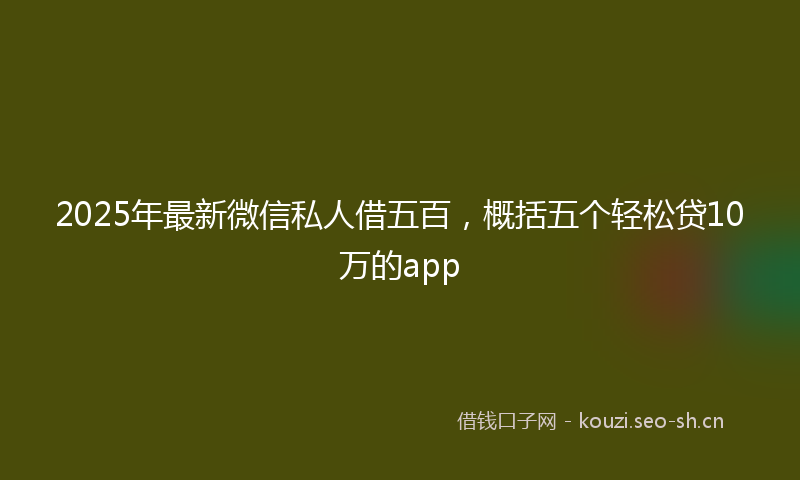 2025年最新微信私人借五百,概括五个轻松贷10万的app