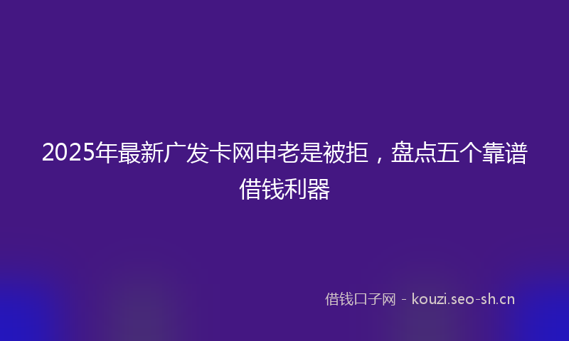 2025年最新广发卡网申老是被拒，盘点五个靠谱借钱利器