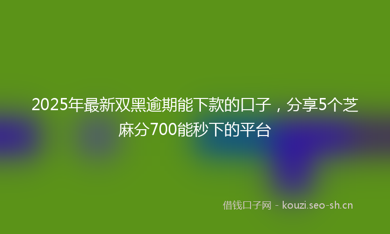 2025年最新双黑逾期能下款的口子,分享5个芝麻分700能秒下的平台