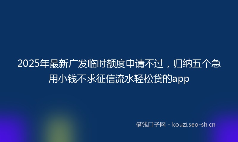 2025年最新广发临时额度申请不过,归纳五个急用小钱不求征信流水轻松贷的app