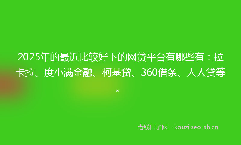 2025年的最近比较好下的网贷平台有哪些有：拉卡拉、度小满金融、柯基贷、360借条、人人贷等。