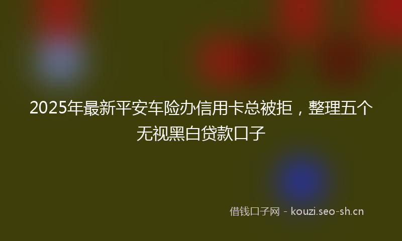 2025年最新平安车险办信用卡总被拒，整理五个无视黑白贷款口子
