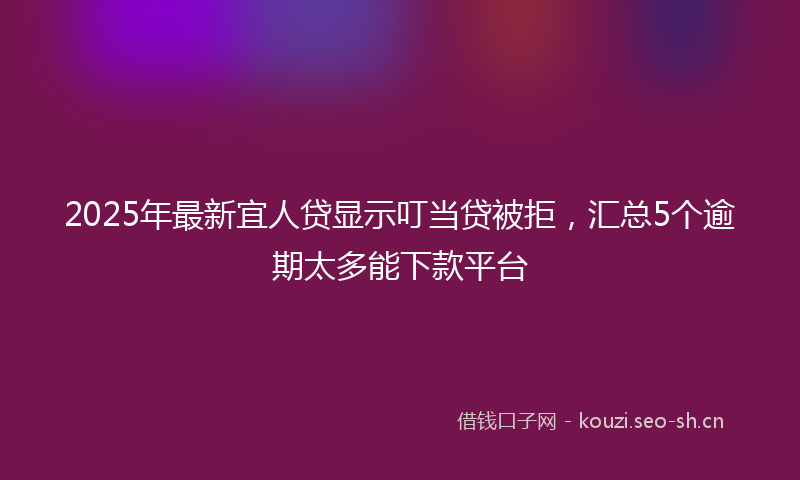 2025年最新宜人贷显示叮当贷被拒，汇总5个逾期太多能下款平台