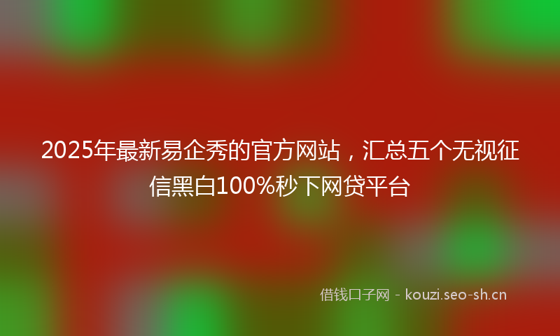 2025年最新易企秀的官方网站，汇总五个无视征信黑白100%秒下网贷平台