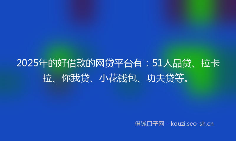 2025年的好借款的网贷平台有：51人品贷、拉卡拉、你我贷、小花钱包、功夫贷等。