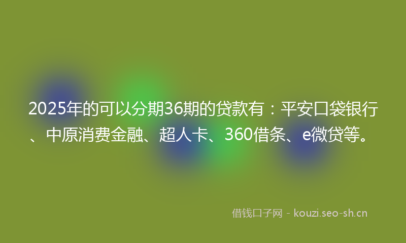 2025年的可以分期36期的贷款有：平安口袋银行、中原消费金融、超人卡、360借条、e微贷等。