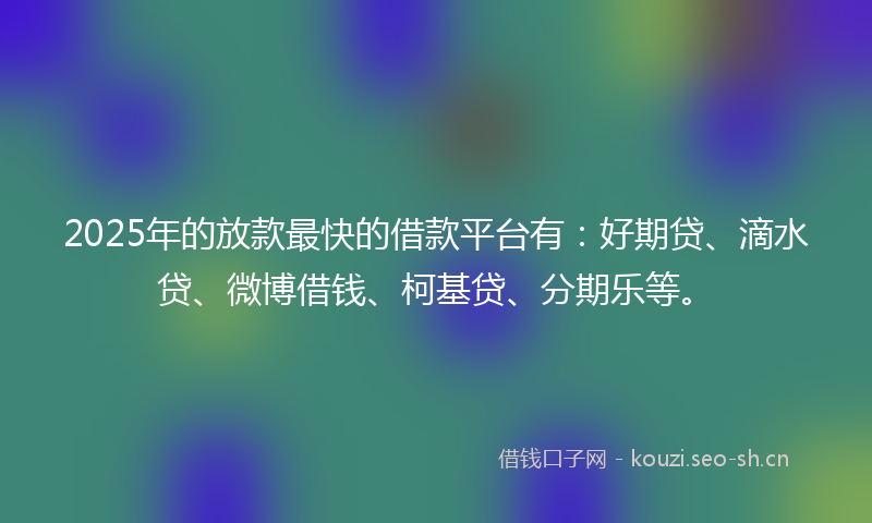 2025年的放款最快的借款平台有：好期贷、滴水贷、微博借钱、柯基贷、分期乐等。