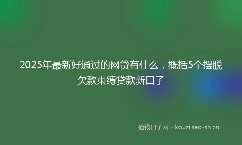 2025年最新好通过的网贷有什么，概括5个摆脱欠款束缚贷款新口子