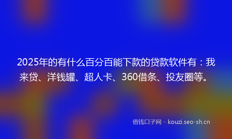 2025年的有什么百分百能下款的贷款软件有:我来贷、洋钱罐、超人卡、360借条、投友圈等。