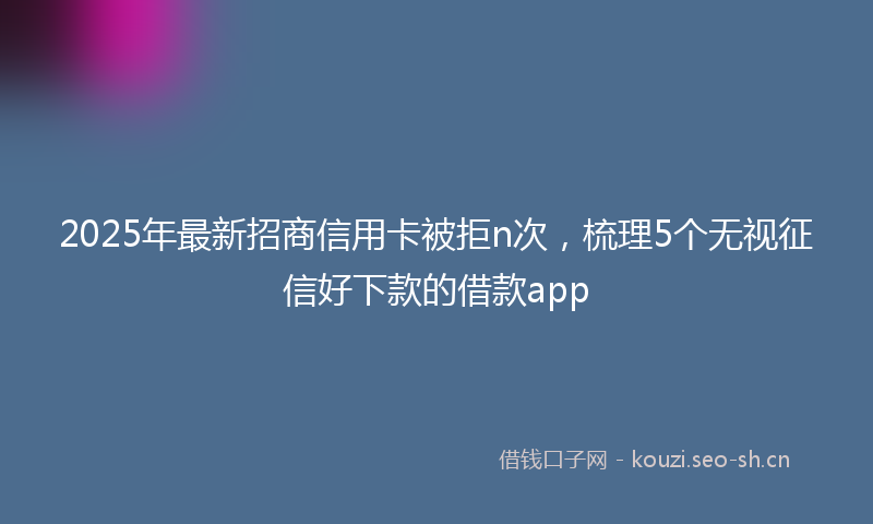 2025年最新招商信用卡被拒n次，梳理5个无视征信好下款的借款app