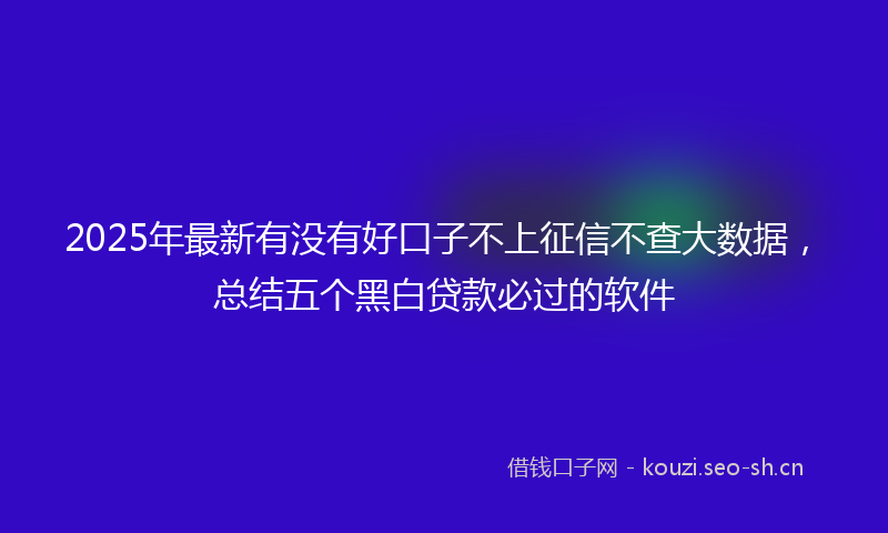 2025年最新有没有好口子不上征信不查大数据，总结五个黑白贷款必过的软件