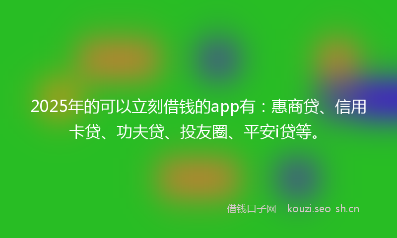 2025年的可以立刻借钱的app有：惠商贷、信用卡贷、功夫贷、投友圈、平安i贷等。
