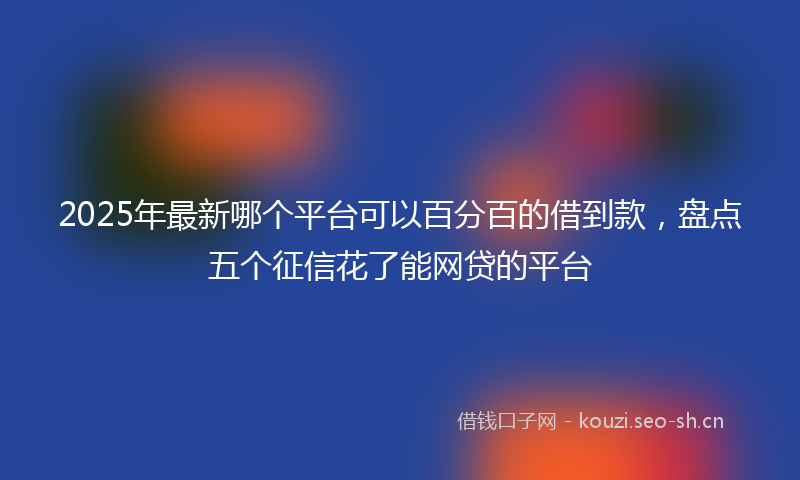 2025年最新哪个平台可以百分百的借到款,盘点五个征信花了能网贷的平台