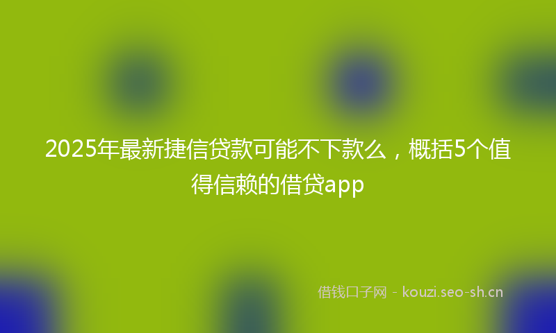 2025年最新捷信贷款可能不下款么，概括5个值得信赖的借贷app