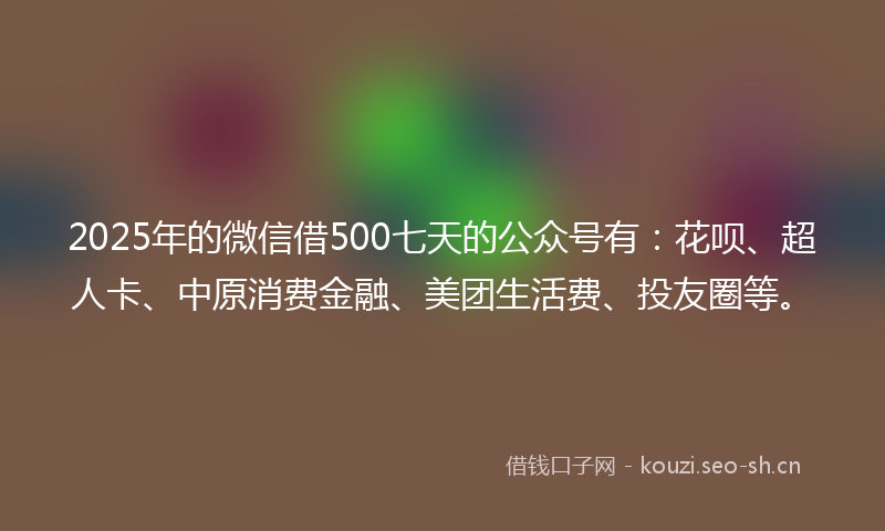 2025年的微信借500七天的公众号有：花呗、超人卡、中原消费金融、美团生活费、投友圈等。